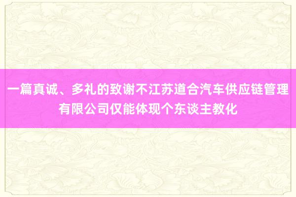 一篇真诚、多礼的致谢不江苏道合汽车供应链管理有限公司仅能体现个东谈主教化
